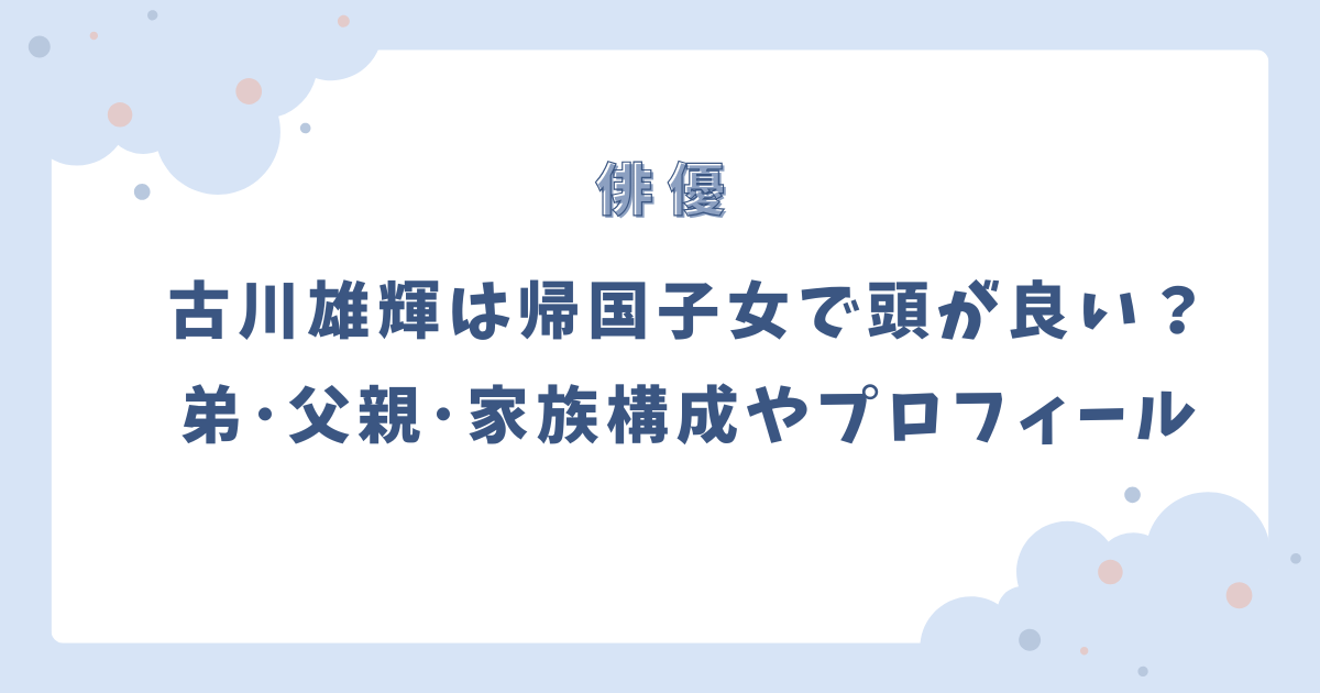 古川雄輝は帰国子女で頭が良い!?弟・父親・家族構成やプロフィール!