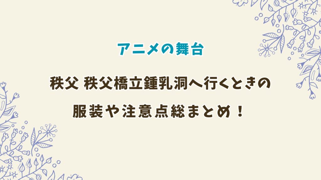 上伊那ぼたんの舞台 秩父橋立鍾乳洞へ行くときの服装や注意点まとめ！