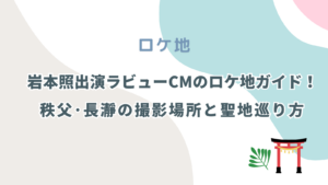 岩本照出演ラビューCMのロケ地ガイド！秩父長瀞の撮影場所と聖地巡り方