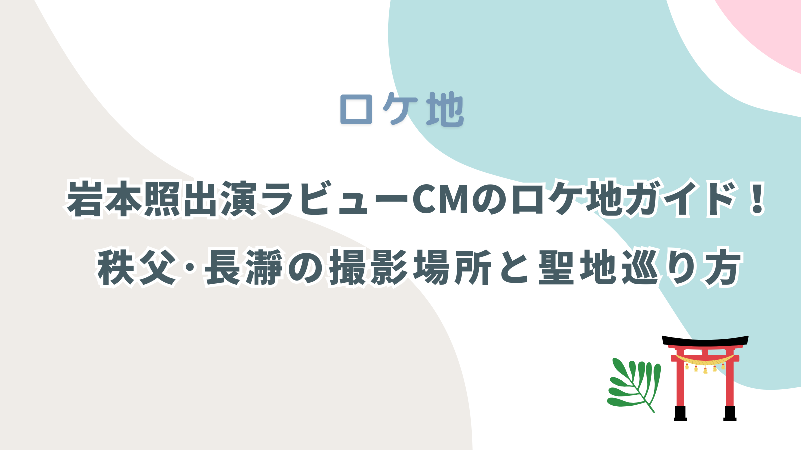 岩本照出演ラビューCMのロケ地ガイド!秩父長瀞の撮影場所と聖地巡り方