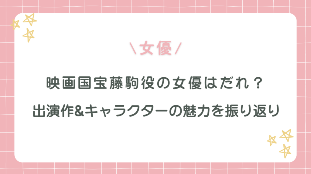 国宝藤駒役の女優はだれ？主な出演作とキャラクターの魅力を振り返り！