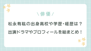 松永有紘の出身高校や学歴･経歴は？出演ドラマやプロフィールを総まとめ！