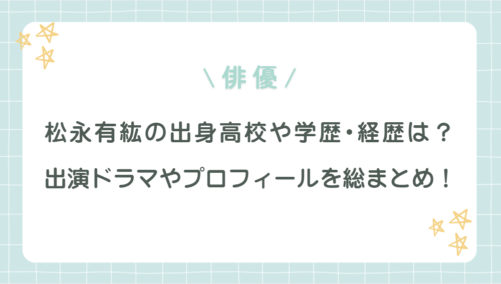 松永有紘の出身高校や学歴･経歴は？出演ドラマやプロフィールを総まとめ！
