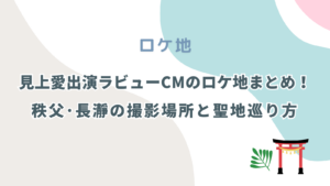 見上愛出演ラビューCMのロケ地まとめ！秩父長瀞の撮影場所と聖地巡り方
