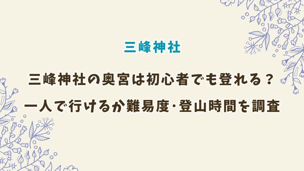 三峯神社 奥宮は初心者でも登れる？一人で行けるか難易度や登山時間を調べてみた