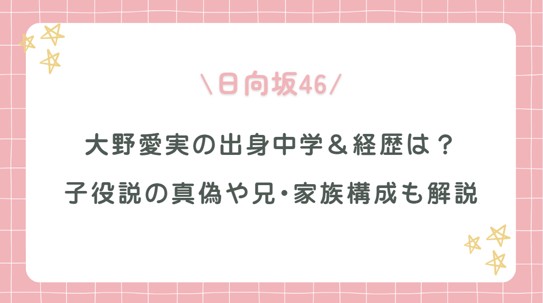 大野愛実(日向坂46)の出身中学・経歴は？子役説の真偽や兄･家族構成も解説