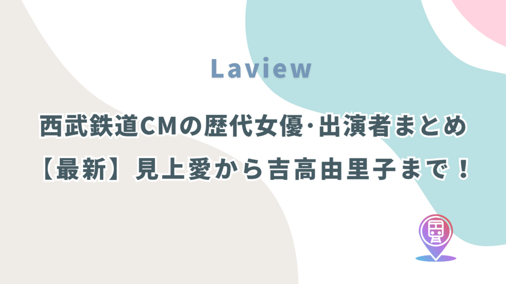 西武鉄道ラビューCMの歴代女優･出演者まとめ！最新見上愛から吉高由里子まで