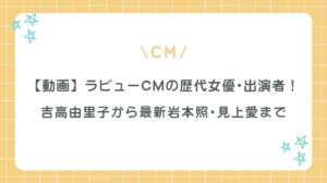 【動画】ラビューCMの歴代女優･出演者まとめ｜吉高由里子から最新岩本照･見上愛まで！