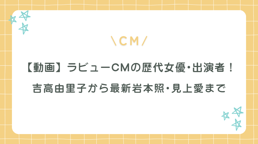 【動画】ラビューCMの歴代女優･出演者まとめ｜吉高由里子から最新岩本照･見上愛まで！